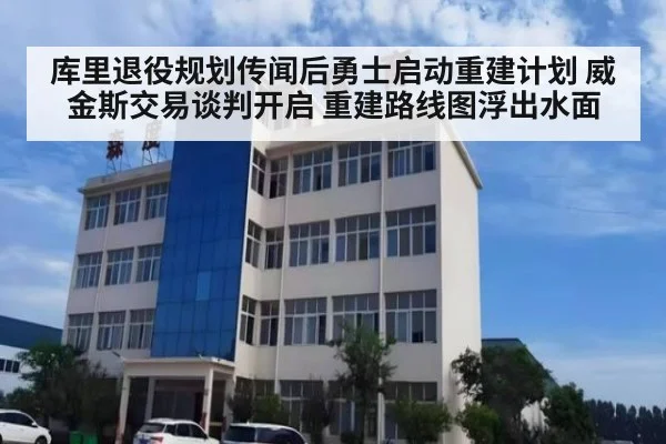 库里退役规划传闻后勇士启动重建计划 威金斯交易谈判开启 重建路线图浮出水面