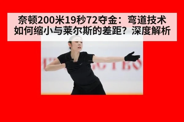 奈顿200米19秒72夺金：弯道技术如何缩小与莱尔斯的差距？深度解析