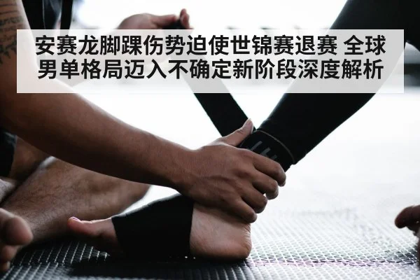 安赛龙脚踝伤势迫使世锦赛退赛 全球男单格局迈入不确定新阶段深度解析