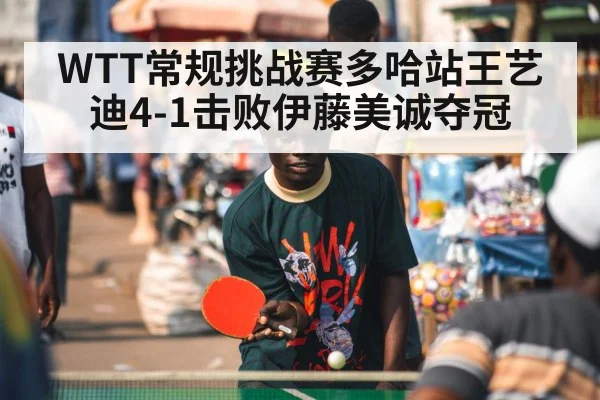 WTT常规挑战赛多哈站王艺迪4-1击败伊藤美诚夺冠