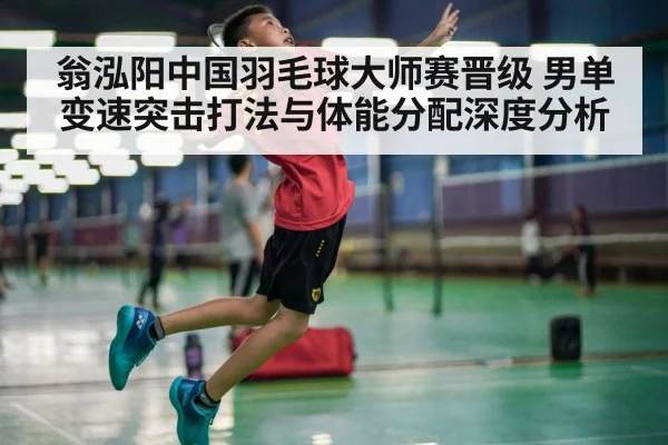 翁泓阳中国羽毛球大师赛晋级 男单变速突击打法与体能分配深度分析